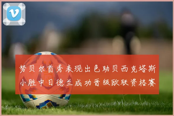 努贝尔首秀表现出色助贝西克塔斯小胜中日德兰成功晋级欧联资格赛