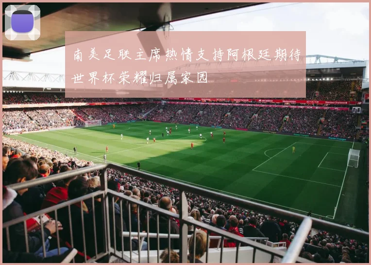 南美足联主席热情支持阿根廷期待世界杯荣耀归属家园