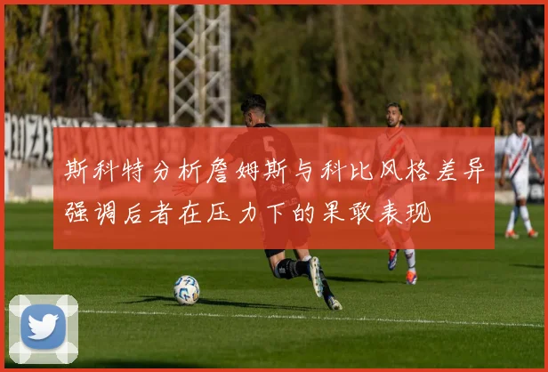 斯科特分析詹姆斯与科比风格差异强调后者在压力下的果敢表现