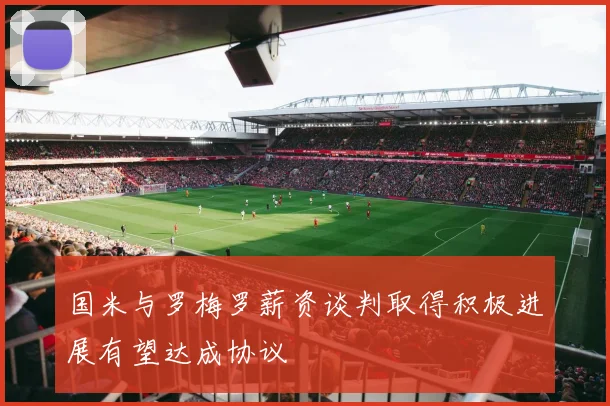 国米与罗梅罗薪资谈判取得积极进展有望达成协议